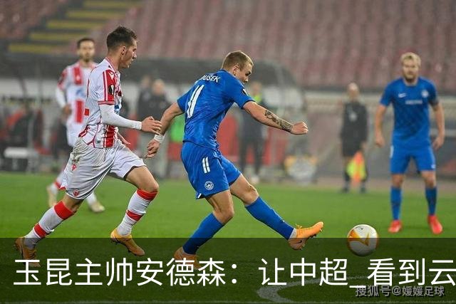 玉昆主帅安德森：让中超 看到云南足球的力量