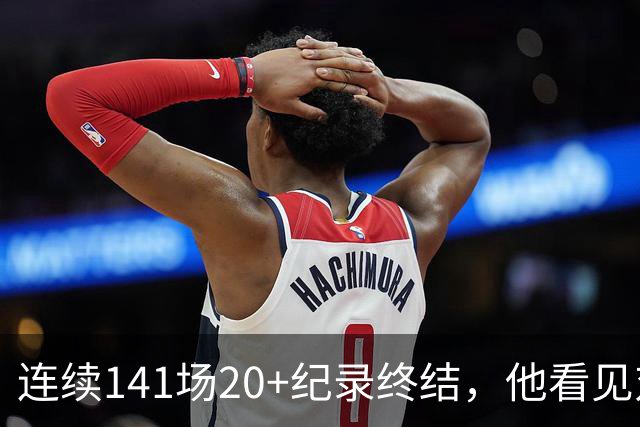 连续141场20+纪录终结，他看见对手换人后主动走回替补席